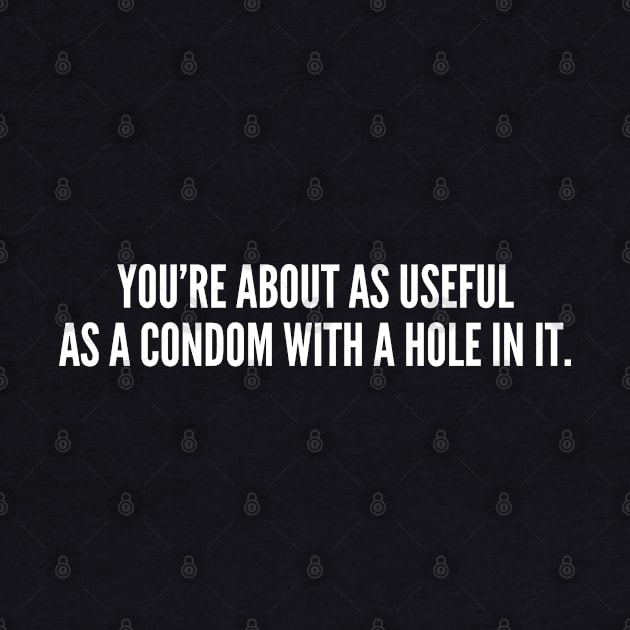 You're About As Useful As A Condom With A Hole In It - Funny Insult Offensive Slogan by sillyslogans